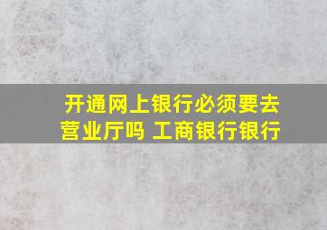 开通网上银行必须要去营业厅吗 工商银行银行